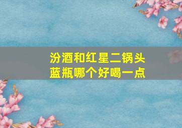 汾酒和红星二锅头蓝瓶哪个好喝一点