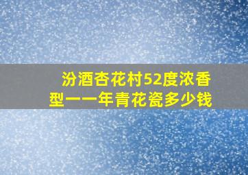 汾酒杏花村52度浓香型一一年青花瓷多少钱