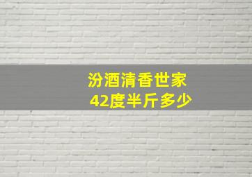 汾酒清香世家42度半斤多少