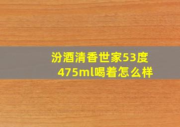 汾酒清香世家53度475ml喝着怎么样