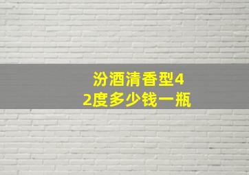 汾酒清香型42度多少钱一瓶