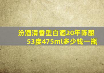 汾酒清香型白酒20年陈酿53度475ml多少钱一瓶