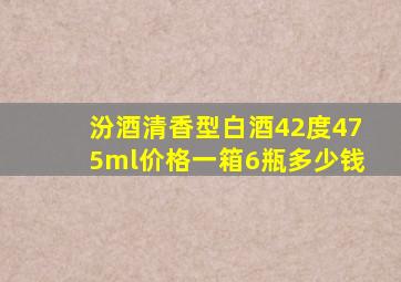 汾酒清香型白酒42度475ml价格一箱6瓶多少钱