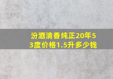 汾酒清香纯正20年53度价格1.5升多少钱