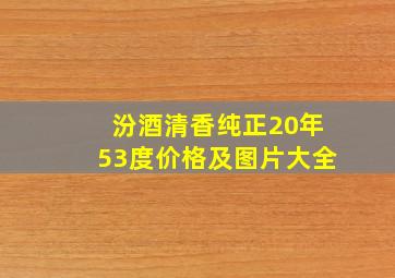 汾酒清香纯正20年53度价格及图片大全