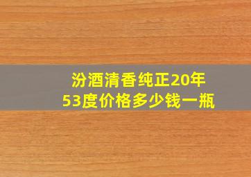 汾酒清香纯正20年53度价格多少钱一瓶