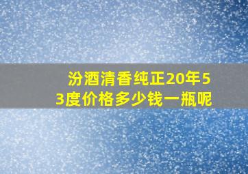 汾酒清香纯正20年53度价格多少钱一瓶呢