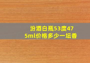 汾酒白瓶53度475ml价格多少一坛香