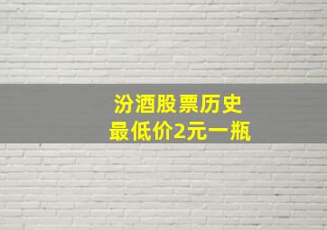 汾酒股票历史最低价2元一瓶