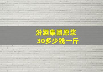 汾酒集团原浆30多少钱一斤