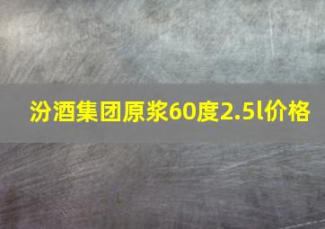 汾酒集团原浆60度2.5l价格