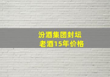 汾酒集团封坛老酒15年价格