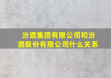 汾酒集团有限公司和汾酒股份有限公司什么关系