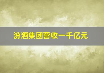 汾酒集团营收一千亿元