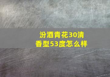 汾酒青花30清香型53度怎么样