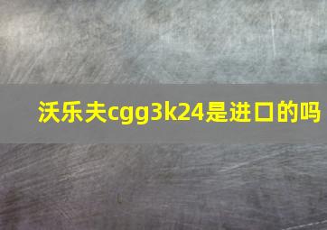 沃乐夫cgg3k24是进口的吗