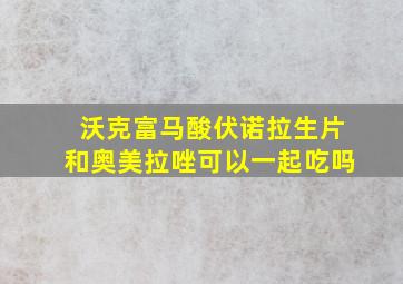 沃克富马酸伏诺拉生片和奥美拉唑可以一起吃吗