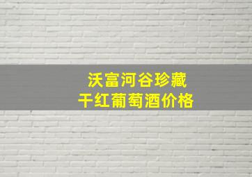 沃富河谷珍藏干红葡萄酒价格