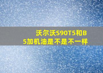 沃尔沃S90T5和B5加机油是不是不一样