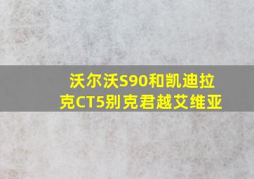 沃尔沃S90和凯迪拉克CT5别克君越艾维亚