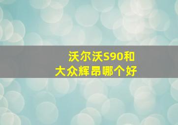 沃尔沃S90和大众辉昂哪个好