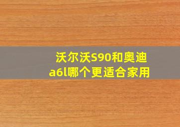 沃尔沃S90和奥迪a6l哪个更适合家用