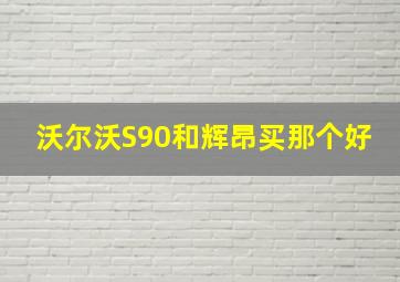 沃尔沃S90和辉昂买那个好