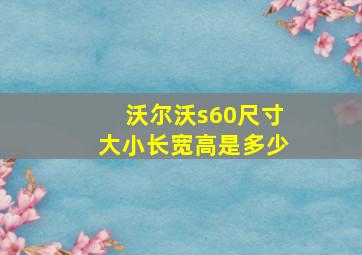 沃尔沃s60尺寸大小长宽高是多少