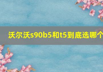 沃尔沃s90b5和t5到底选哪个