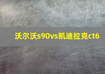 沃尔沃s90vs凯迪拉克ct6