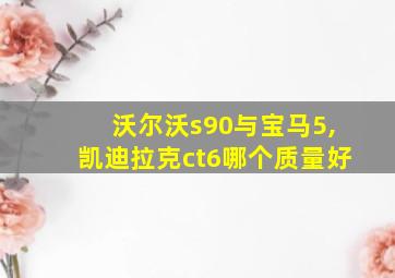 沃尔沃s90与宝马5,凯迪拉克ct6哪个质量好