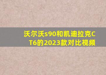 沃尔沃s90和凯迪拉克CT6的2023款对比视频