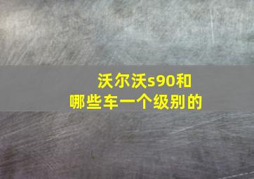 沃尔沃s90和哪些车一个级别的