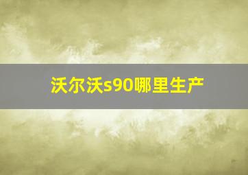 沃尔沃s90哪里生产