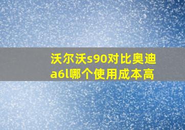 沃尔沃s90对比奥迪a6l哪个使用成本高