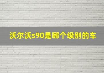 沃尔沃s90是哪个级别的车