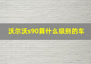 沃尔沃s90算什么级别的车