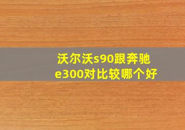 沃尔沃s90跟奔驰e300对比较哪个好