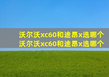 沃尔沃xc60和途昂x选哪个沃尔沃xc60和途昂x选哪个