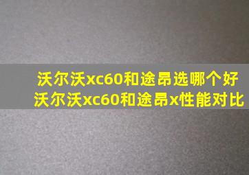 沃尔沃xc60和途昂选哪个好沃尔沃xc60和途昂x性能对比