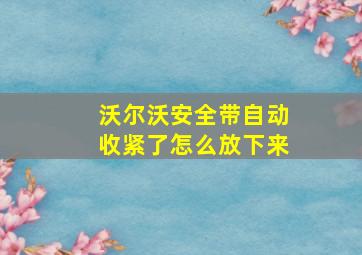 沃尔沃安全带自动收紧了怎么放下来