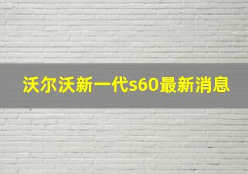 沃尔沃新一代s60最新消息