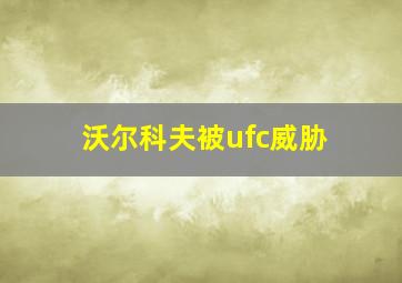 沃尔科夫被ufc威胁