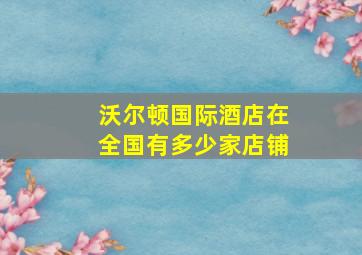 沃尔顿国际酒店在全国有多少家店铺