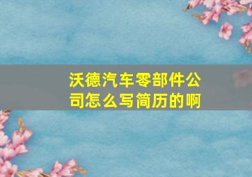 沃德汽车零部件公司怎么写简历的啊