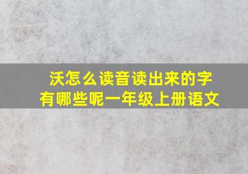 沃怎么读音读出来的字有哪些呢一年级上册语文