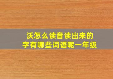 沃怎么读音读出来的字有哪些词语呢一年级