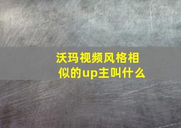 沃玛视频风格相似的up主叫什么