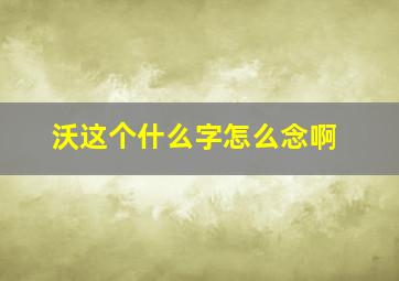 沃这个什么字怎么念啊