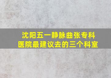 沈阳五一静脉曲张专科医院最建议去的三个科室